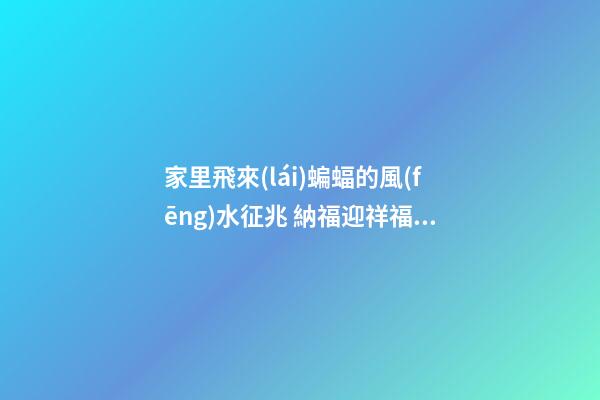 家里飛來(lái)蝙蝠的風(fēng)水征兆 納福迎祥福在眼前